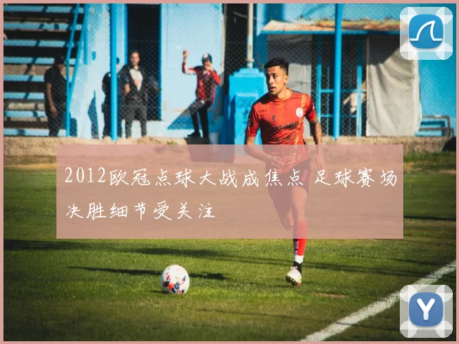 2012欧冠点球大战成焦点 足球赛场决胜细节受关注