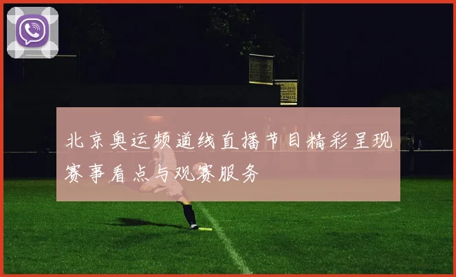 北京奥运频道线直播节目精彩呈现赛事看点与观赛服务