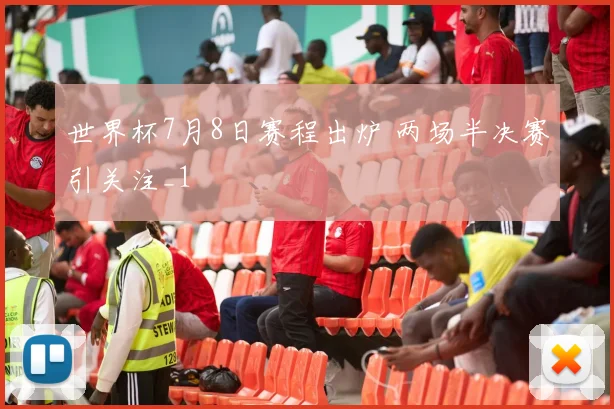 世界杯7月8日赛程出炉 两场半决赛引关注_1