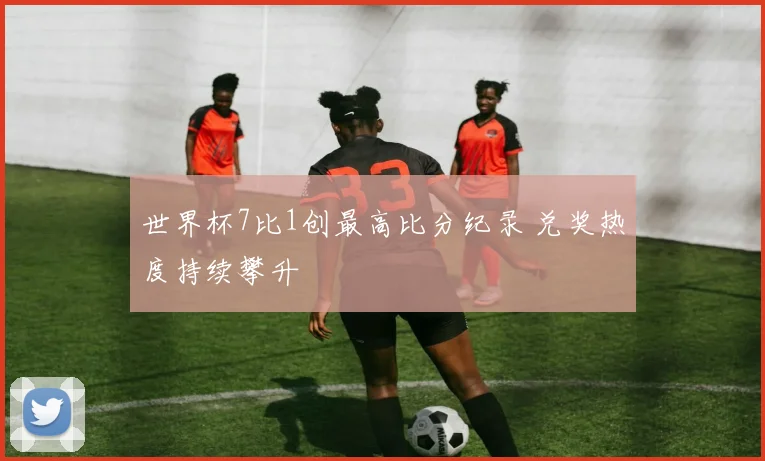世界杯7比1创最高比分纪录 兑奖热度持续攀升
