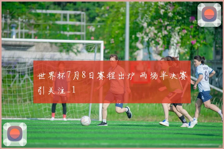 世界杯7月8日赛程出炉 两场半决赛引关注_1
