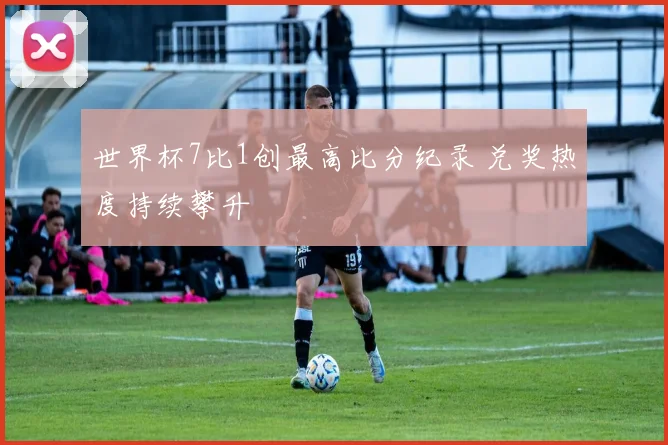 世界杯7比1创最高比分纪录 兑奖热度持续攀升