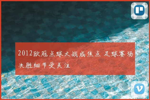 2012欧冠点球大战成焦点 足球赛场决胜细节受关注