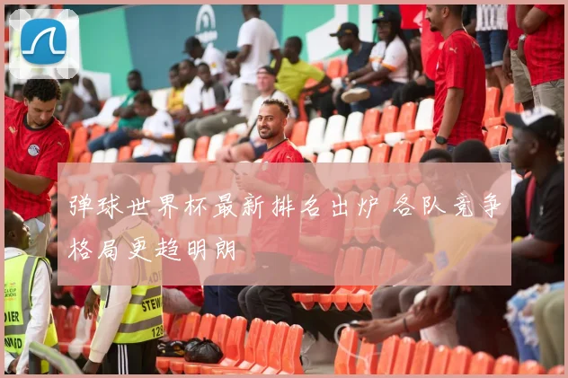 弹球世界杯最新排名出炉 各队竞争格局更趋明朗