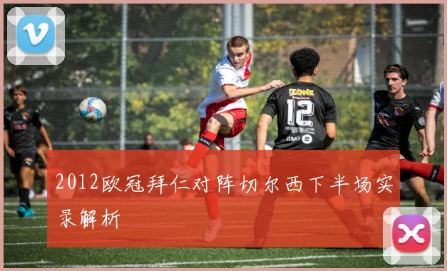 2012欧冠拜仁对阵切尔西下半场实录解析