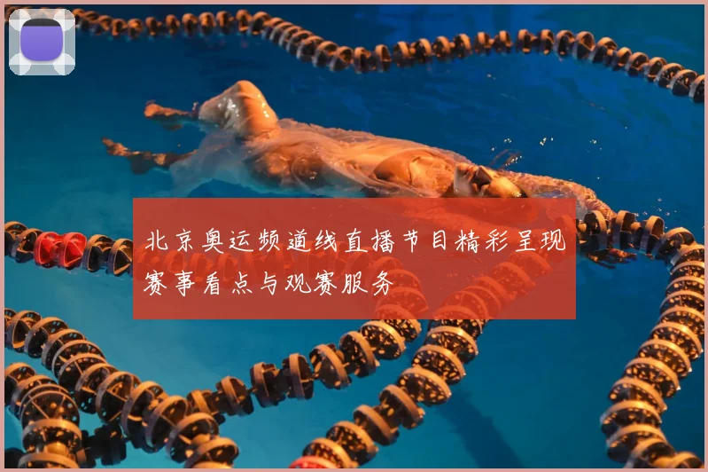 北京奥运频道线直播节目精彩呈现赛事看点与观赛服务