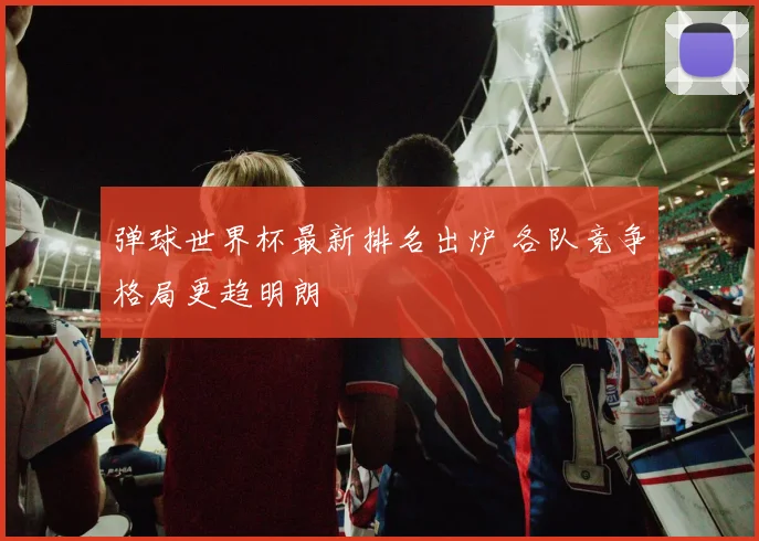 弹球世界杯最新排名出炉 各队竞争格局更趋明朗