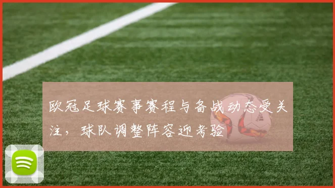 欧冠足球赛事赛程与备战动态受关注,球队调整阵容迎考验