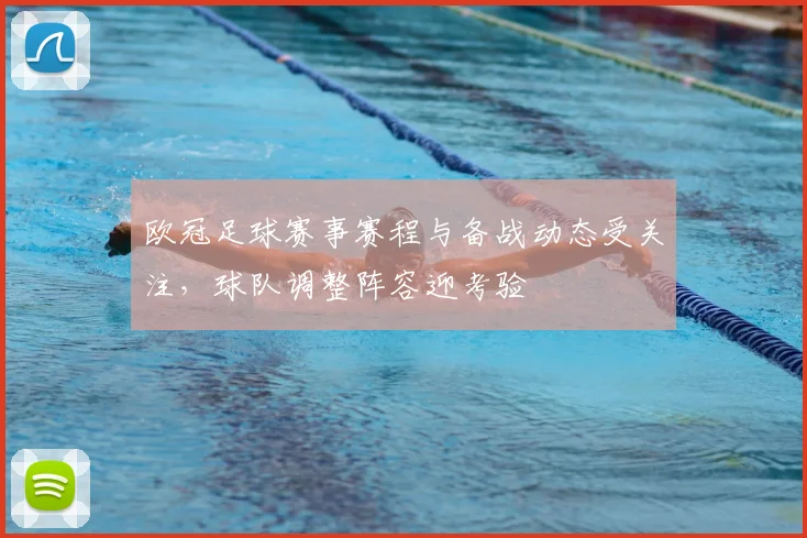 欧冠足球赛事赛程与备战动态受关注,球队调整阵容迎考验